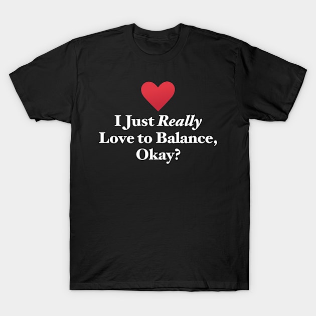 I Just Really Love to Balance, Okay? T-Shirt by MapYourWorld